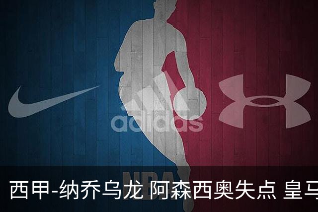 西甲-纳乔乌龙 阿森西奥失点 皇马爆冷0-1马洛卡